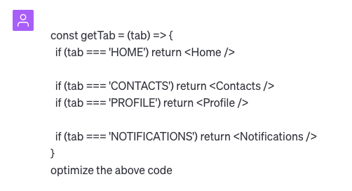 Command prompt:”const getTab = (tab) => { if (tab === 'HOME') return <Home I> if (tab === 'CONTACTS) return <Contacts /> if (tab === 'PROFILE return <Profile > if (tab === 'NOTIFICATIONS) return Notifications /> optimize the above code”