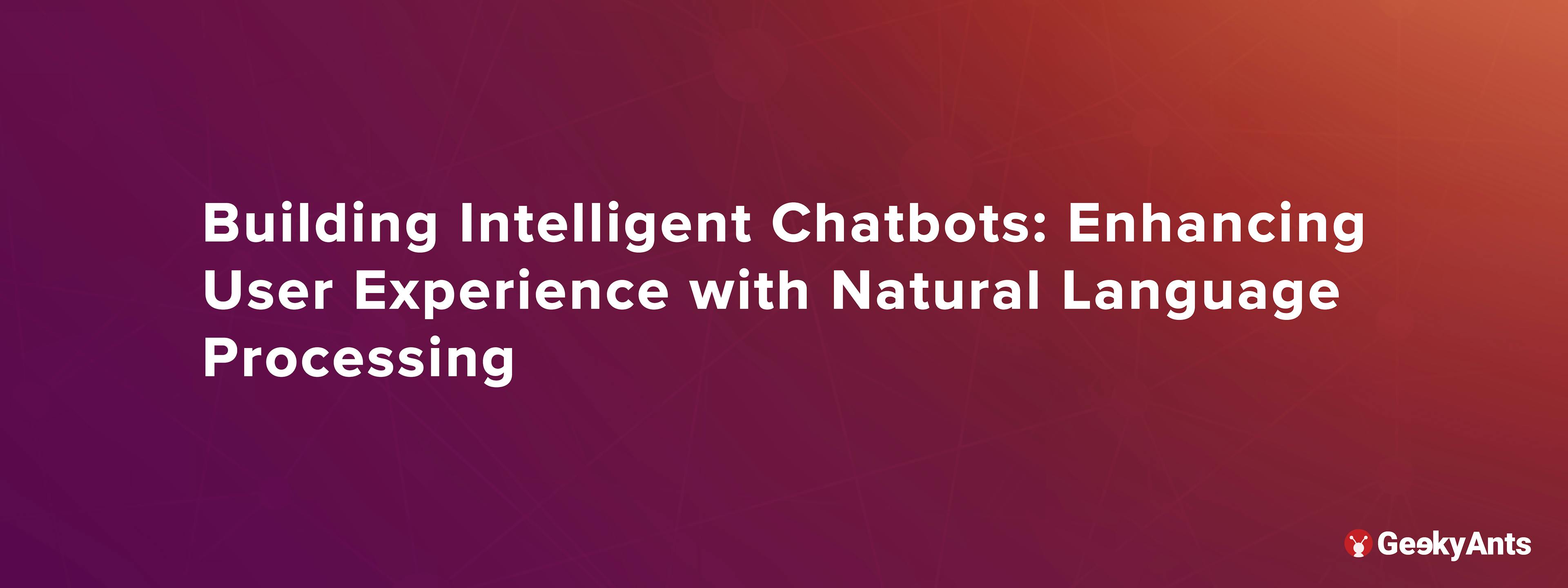 Building Intelligent Chatbots: Enhancing User Experience with Natural Language Processing