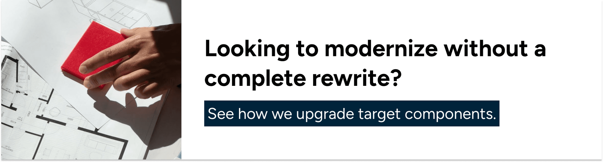 Looking to modernize without a complete rewrite? See how we upgrade target components.