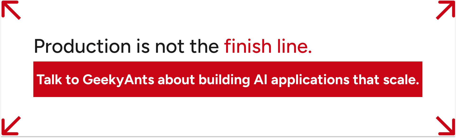 the business objectives established at the start of the roadmap. Production is not the finish line. Talk to GeekyAnts about building AI applications that scale.
