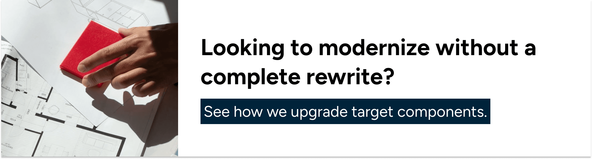 Looking to modernize without a complete rewrite? See how we upgrade target components.