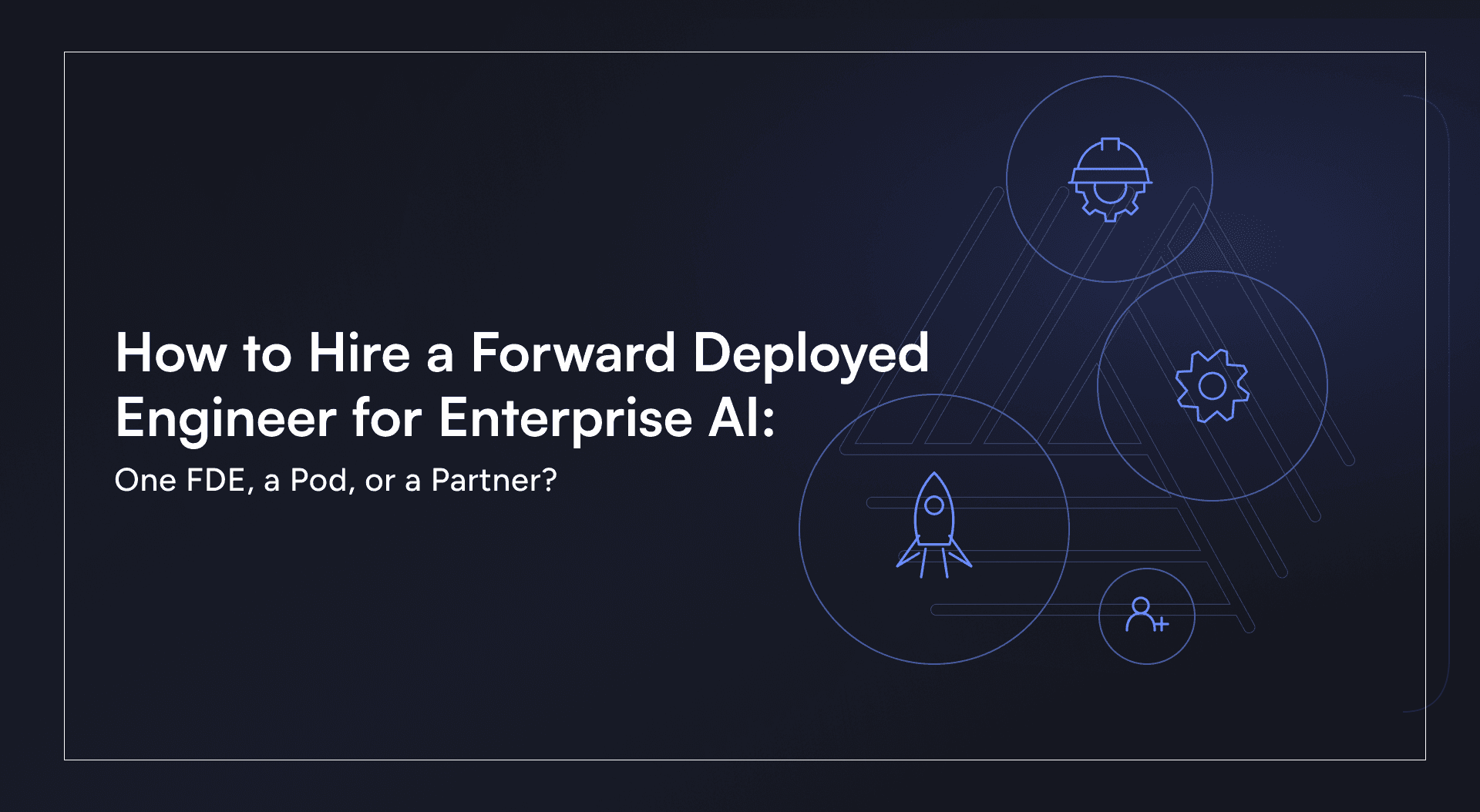 How to Hire a Forward Deployed Engineer for Enterprise AI: One FDE, a Pod, or a Partner?