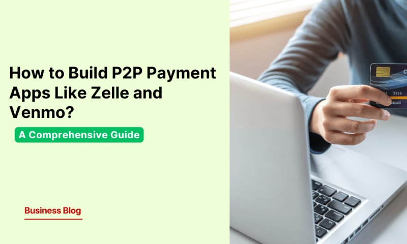 How to Build P2P Payment Apps Like Zelle and Venmo: A Comprehensive Guide