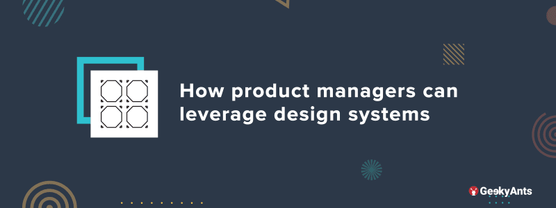 How Product Managers Can Leverage Design Systems